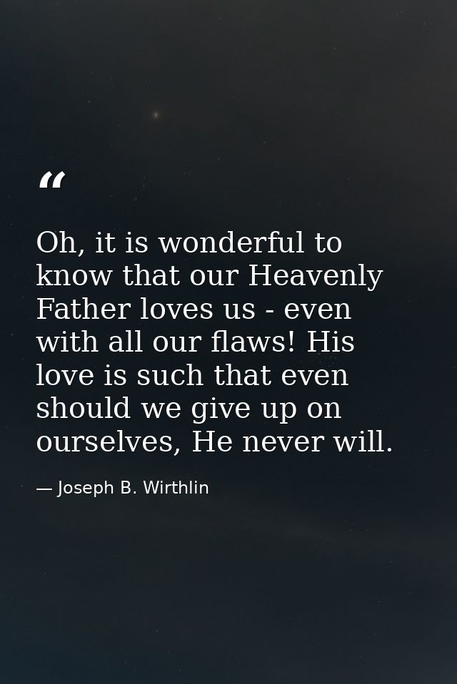 Oh, it is wonderful to know that our Heavenly Father loves us - even with all our flaws! His love is such that even shou — Joseph B. Wirthlin
