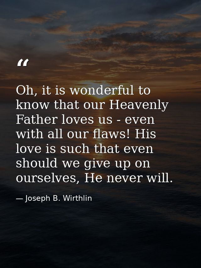 Oh, it is wonderful to know that our Heavenly Father loves us - even with all our flaws! His love is such that even shou — Joseph B. Wirthlin