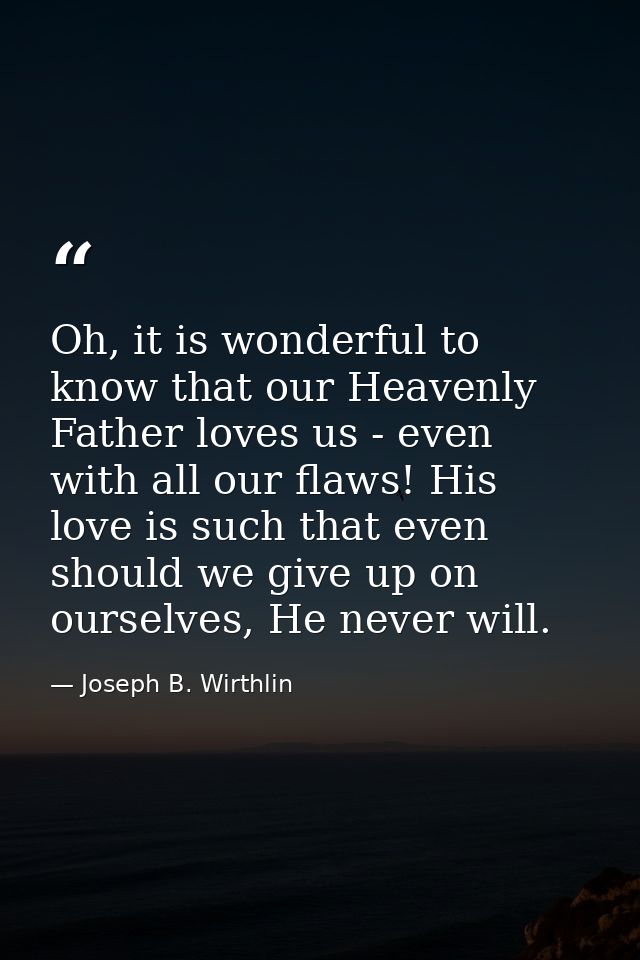 Oh, it is wonderful to know that our Heavenly Father loves us - even with all our flaws! His love is such that even shou — Joseph B. Wirthlin