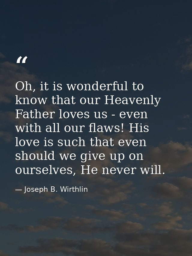 Oh, it is wonderful to know that our Heavenly Father loves us - even with all our flaws! His love is such that even shou — Joseph B. Wirthlin
