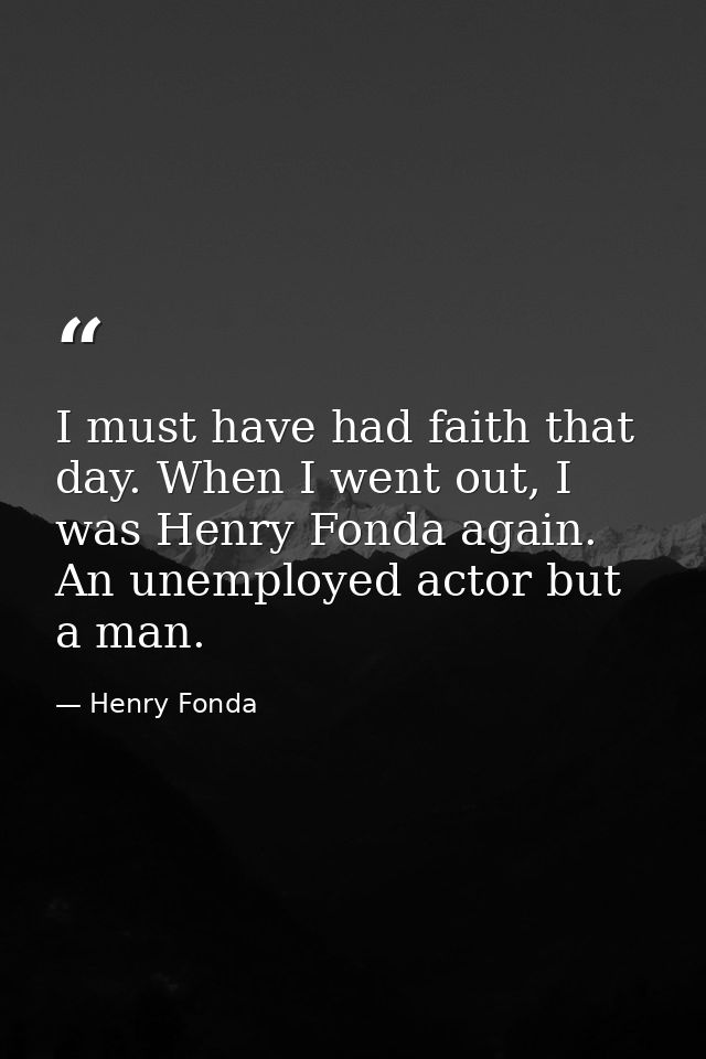 I must have had faith that day. When I went out, I was Henry Fonda again. An unemployed actor but a man. — Henry Fonda