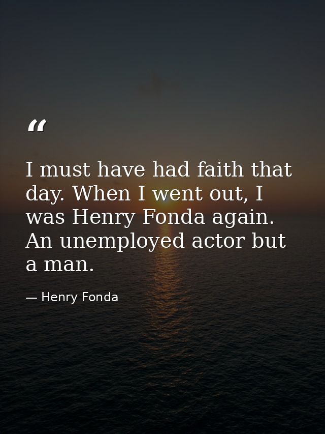 I must have had faith that day. When I went out, I was Henry Fonda again. An unemployed actor but a man. — Henry Fonda