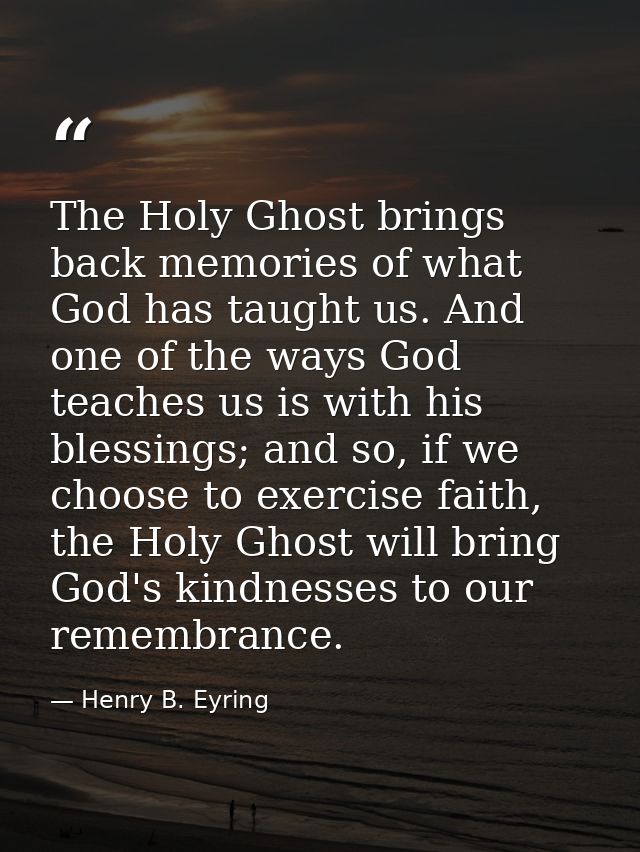 The Holy Ghost brings back memories of what God has taught us. And one of the ways God teaches us is with his blessings; — Henry B. Eyring