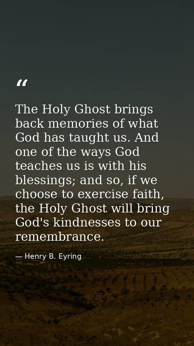 The Holy Ghost brings back memories of what God has taught us. And one of the ways God teaches us is with his blessings; — Henry B. Eyring