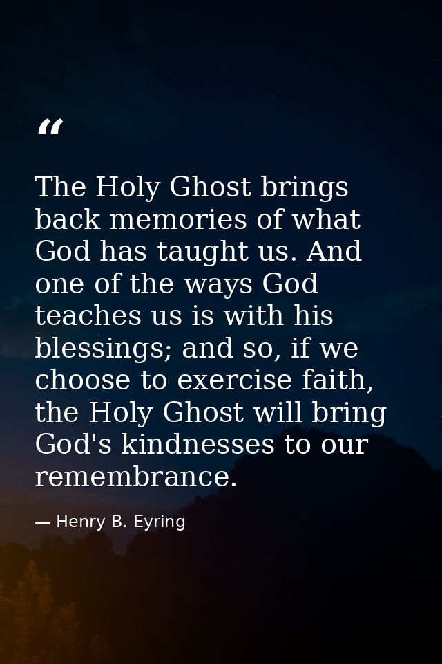 The Holy Ghost brings back memories of what God has taught us. And one of the ways God teaches us is with his blessings; — Henry B. Eyring