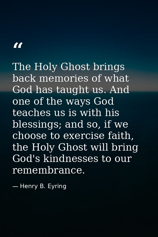 The Holy Ghost brings back memories of what God has taught us. And one of the ways God teaches us is with his blessings; — Henry B. Eyring