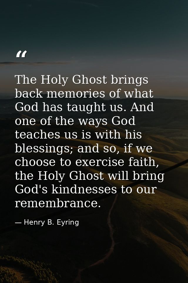 The Holy Ghost brings back memories of what God has taught us. And one of the ways God teaches us is with his blessings; — Henry B. Eyring
