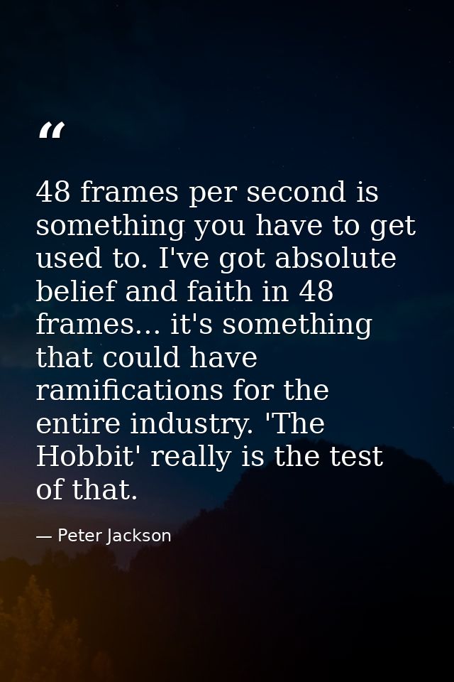 48 frames per second is something you have to get used to. I've got absolute belief and faith in 48 frames... it's somet — Peter Jackson