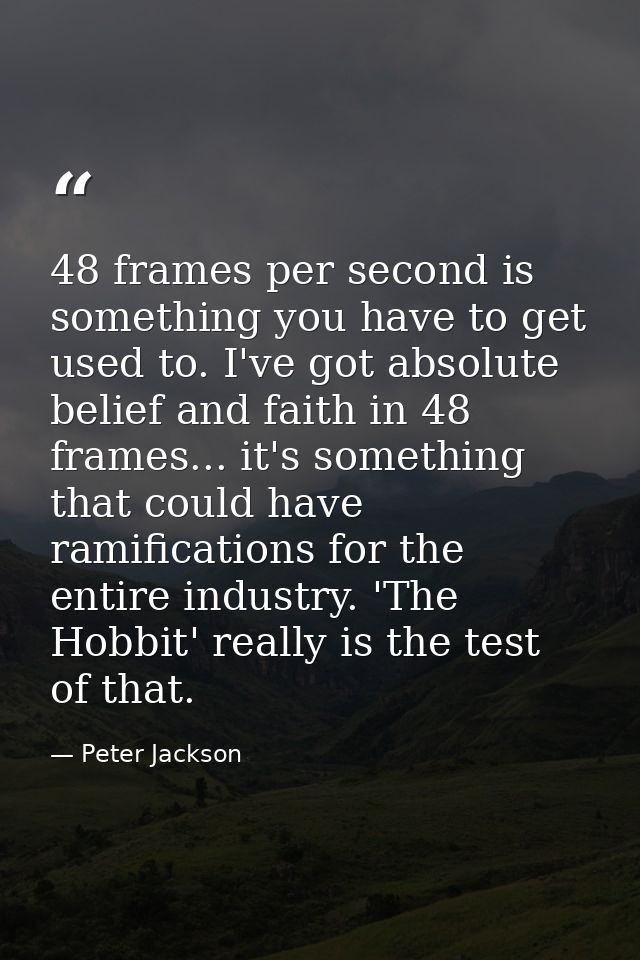 48 frames per second is something you have to get used to. I've got absolute belief and faith in 48 frames... it's somet — Peter Jackson