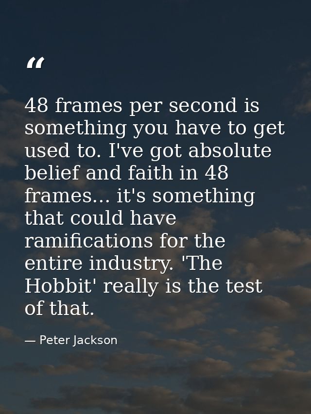 48 frames per second is something you have to get used to. I've got absolute belief and faith in 48 frames... it's somet — Peter Jackson