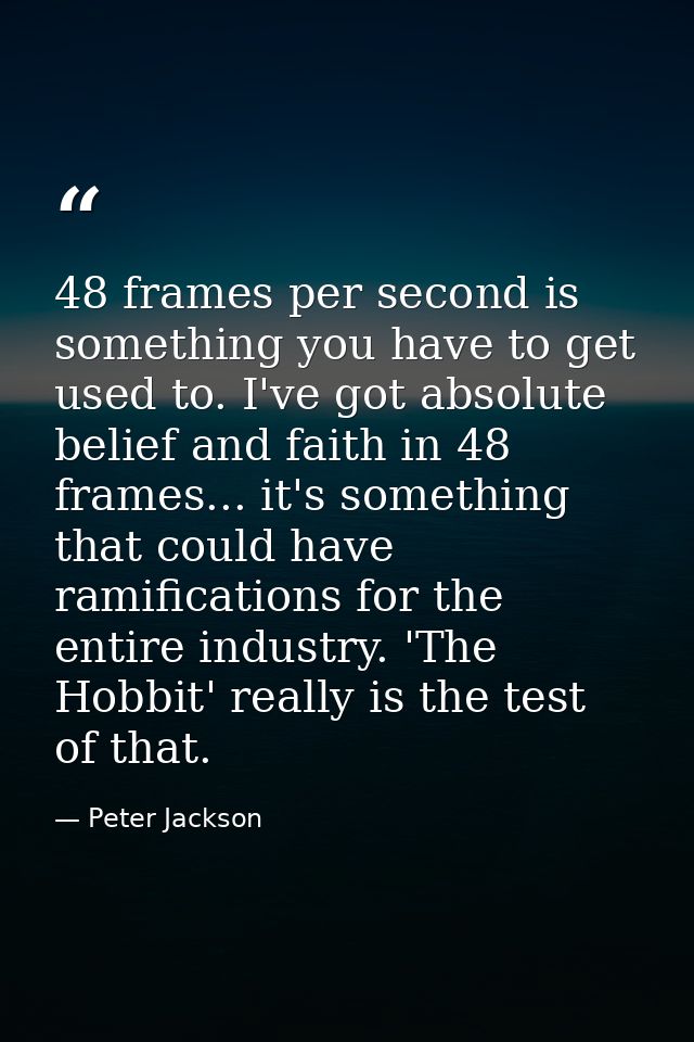 48 frames per second is something you have to get used to. I've got absolute belief and faith in 48 frames... it's somet — Peter Jackson