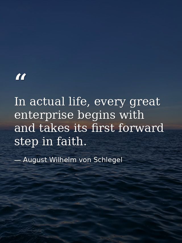 In actual life, every great enterprise begins with and takes its first forward step in faith. — August Wilhelm von Schlegel
