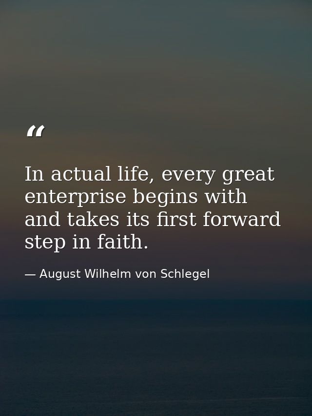 In actual life, every great enterprise begins with and takes its first forward step in faith. — August Wilhelm von Schlegel