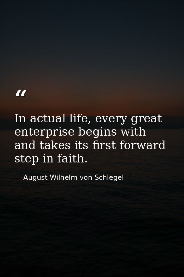 In actual life, every great enterprise begins with and takes its first forward step in faith. — August Wilhelm von Schlegel