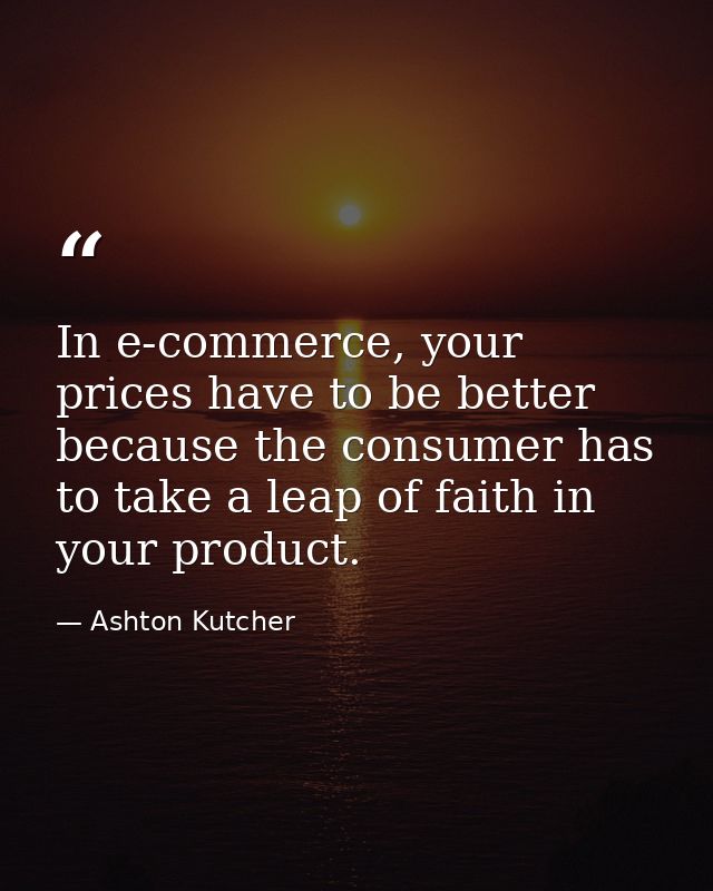 In e-commerce, your prices have to be better because the consumer has to take a leap of faith in your product. — Ashton Kutcher