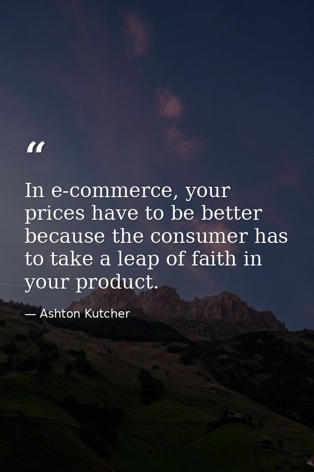 In e-commerce, your prices have to be better because the consumer has to take a leap of faith in your product. — Ashton Kutcher