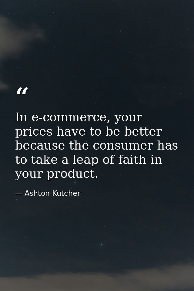 In e-commerce, your prices have to be better because the consumer has to take a leap of faith in your product. — Ashton Kutcher