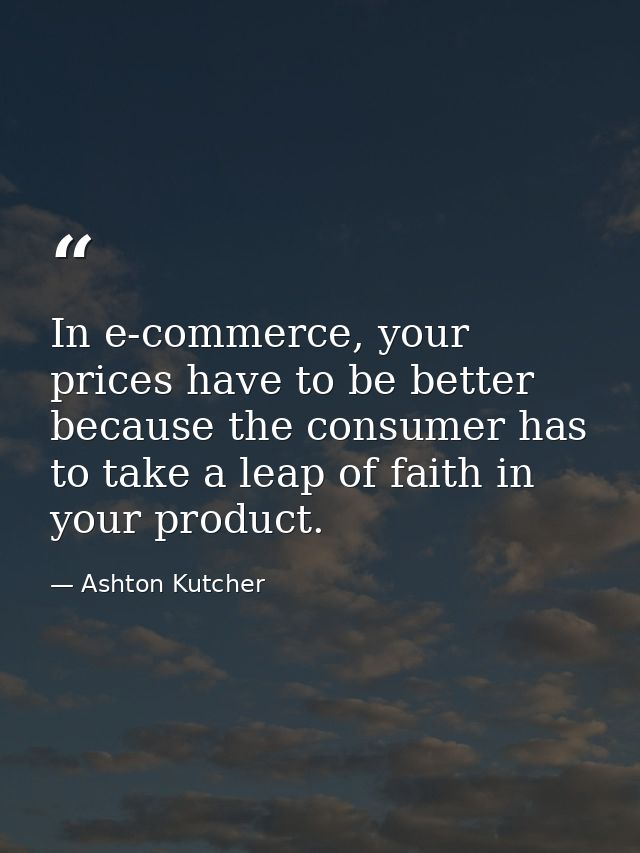 In e-commerce, your prices have to be better because the consumer has to take a leap of faith in your product. — Ashton Kutcher