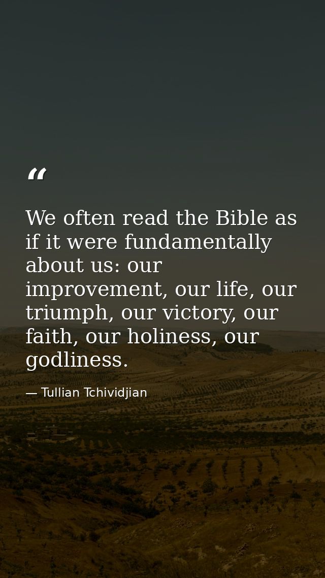 We often read the Bible as if it were fundamentally about us: our improvement, our life, our triumph, our victory, our f — Tullian Tchividjian