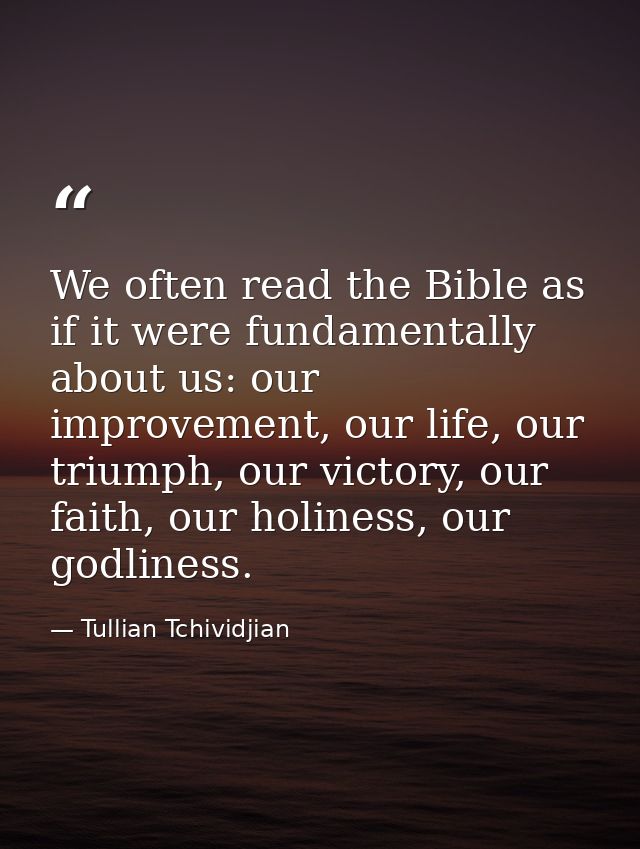We often read the Bible as if it were fundamentally about us: our improvement, our life, our triumph, our victory, our f — Tullian Tchividjian