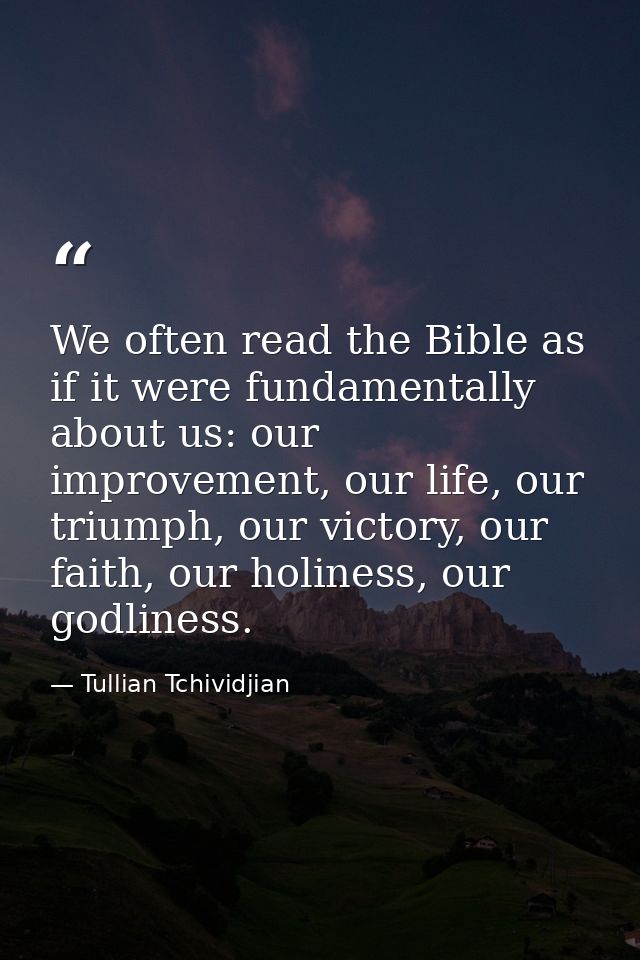We often read the Bible as if it were fundamentally about us: our improvement, our life, our triumph, our victory, our f — Tullian Tchividjian