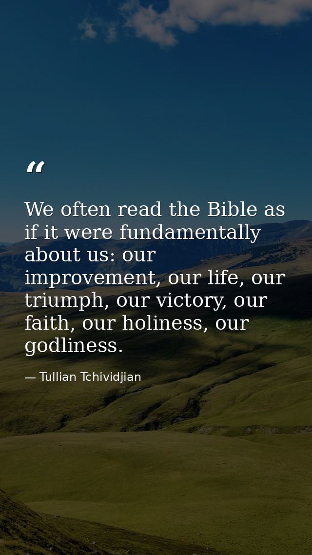 We often read the Bible as if it were fundamentally about us: our improvement, our life, our triumph, our victory, our f — Tullian Tchividjian