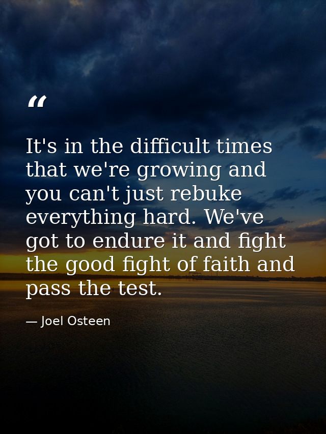 It's in the difficult times that we're growing and you can't just rebuke everything hard. We've got to endure it and fig — Joel Osteen