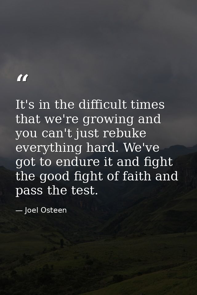 It's in the difficult times that we're growing and you can't just rebuke everything hard. We've got to endure it and fig — Joel Osteen