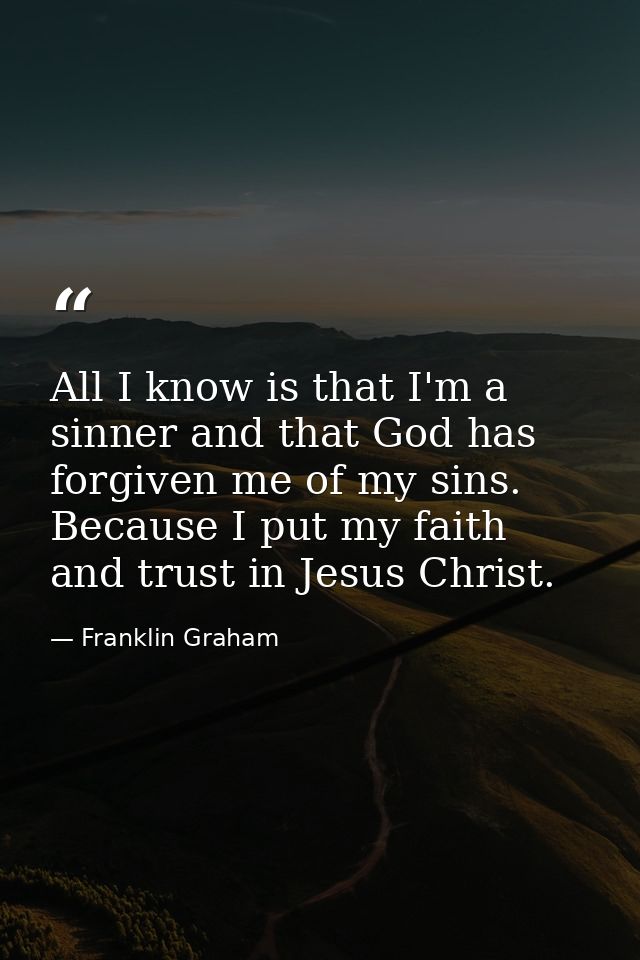 All I know is that I'm a sinner and that God has forgiven me of my sins. Because I put my faith and trust in Jesus Chris — Franklin Graham