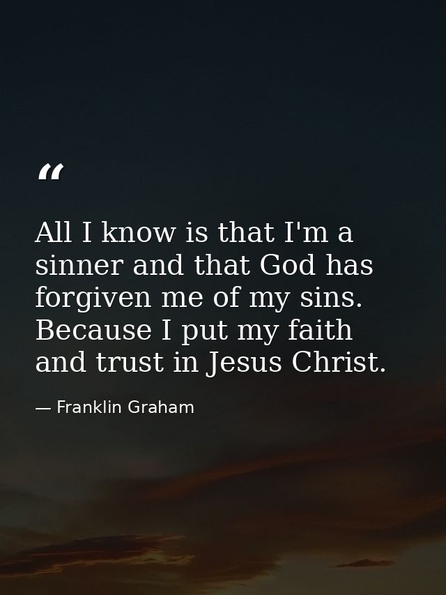 All I know is that I'm a sinner and that God has forgiven me of my sins. Because I put my faith and trust in Jesus Chris — Franklin Graham