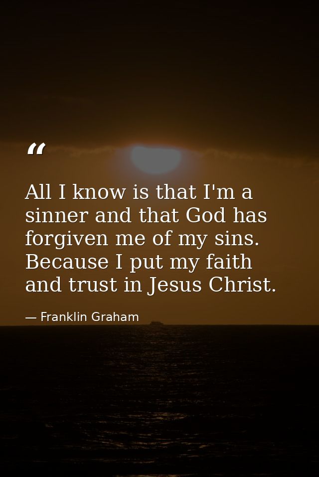 All I know is that I'm a sinner and that God has forgiven me of my sins. Because I put my faith and trust in Jesus Chris — Franklin Graham