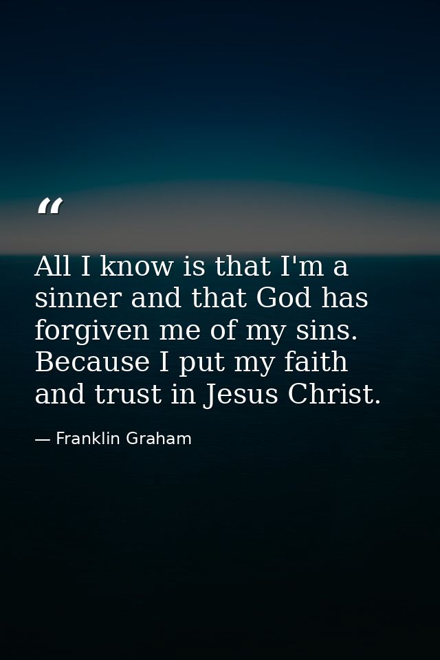 All I know is that I'm a sinner and that God has forgiven me of my sins. Because I put my faith and trust in Jesus Chris — Franklin Graham