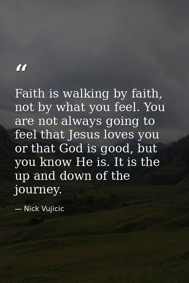 Faith is walking by faith, not by what you feel. You are not always going to feel that Jesus loves you or that God is go — Nick Vujicic