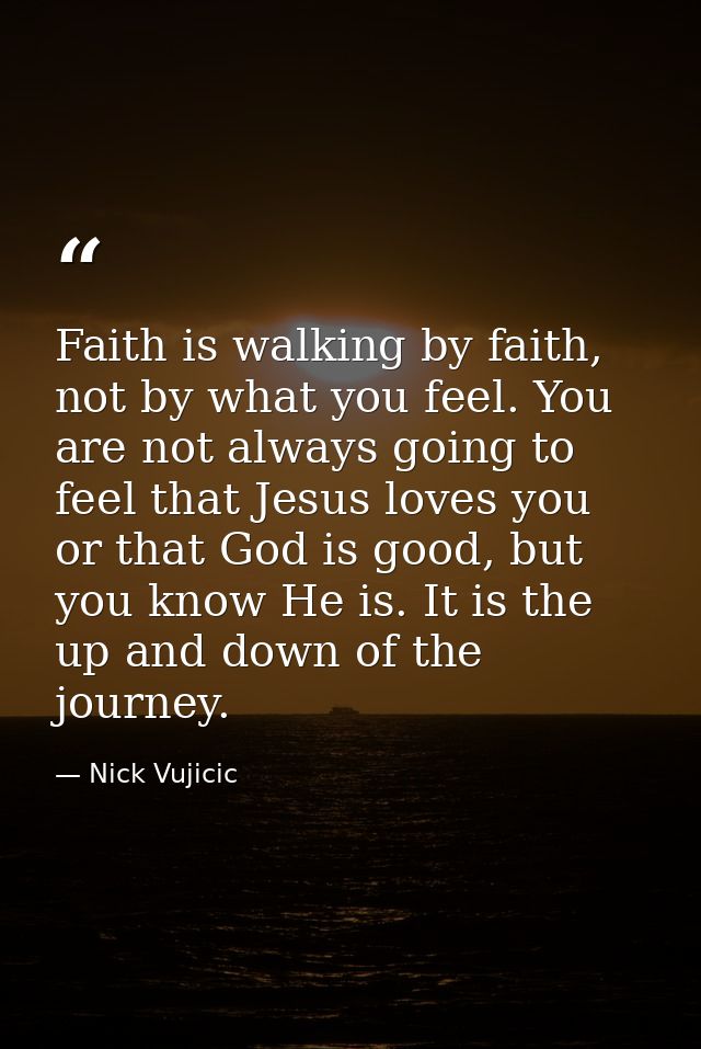 Faith is walking by faith, not by what you feel. You are not always going to feel that Jesus loves you or that God is go — Nick Vujicic