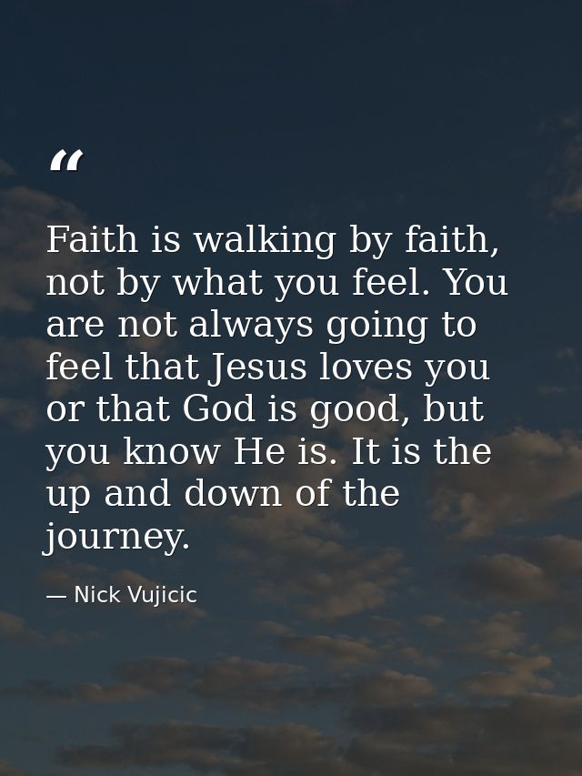 Faith is walking by faith, not by what you feel. You are not always going to feel that Jesus loves you or that God is go — Nick Vujicic