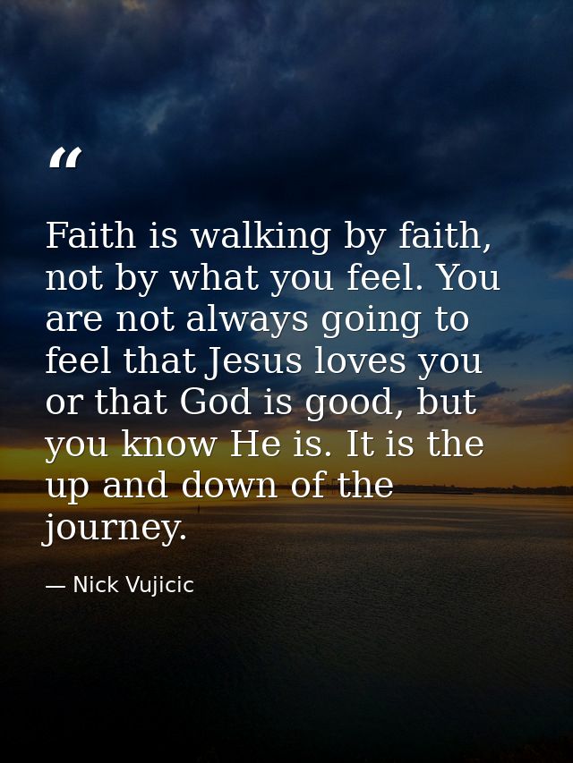 Faith is walking by faith, not by what you feel. You are not always going to feel that Jesus loves you or that God is go — Nick Vujicic