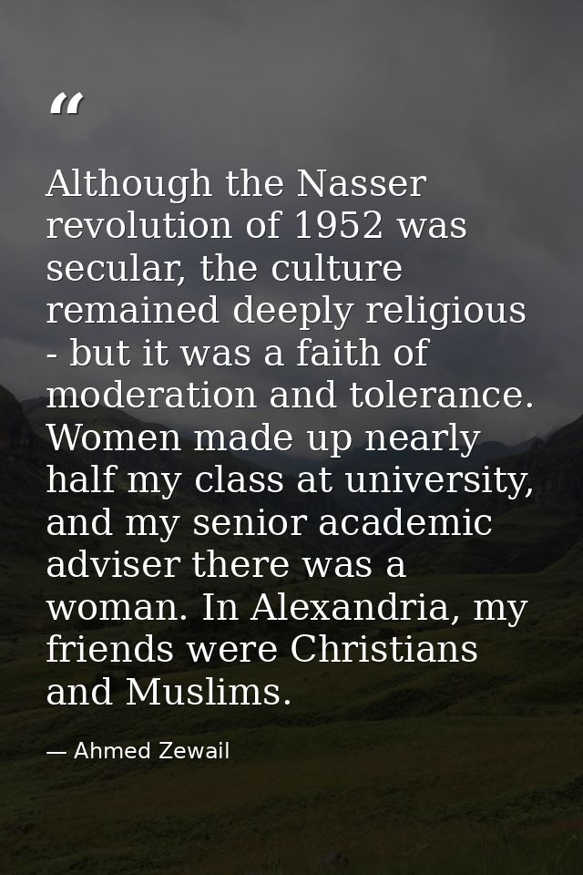 Although the Nasser revolution of 1952 was secular, the culture remained deeply religious - but it was a faith of modera — Ahmed Zewail