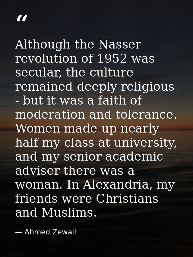 Although the Nasser revolution of 1952 was secular, the culture remained deeply religious - but it was a faith of modera — Ahmed Zewail