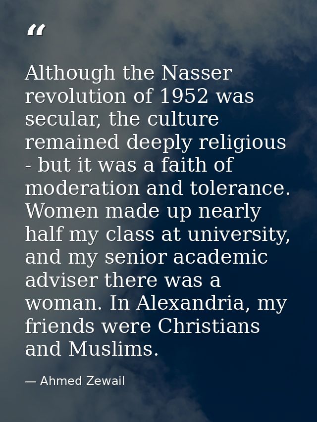 Although the Nasser revolution of 1952 was secular, the culture remained deeply religious - but it was a faith of modera — Ahmed Zewail