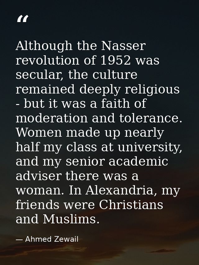 Although the Nasser revolution of 1952 was secular, the culture remained deeply religious - but it was a faith of modera — Ahmed Zewail