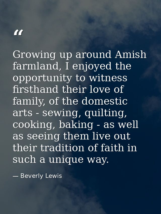 Growing up around Amish farmland, I enjoyed the opportunity to witness firsthand their love of family, of the domestic a — Beverly Lewis
