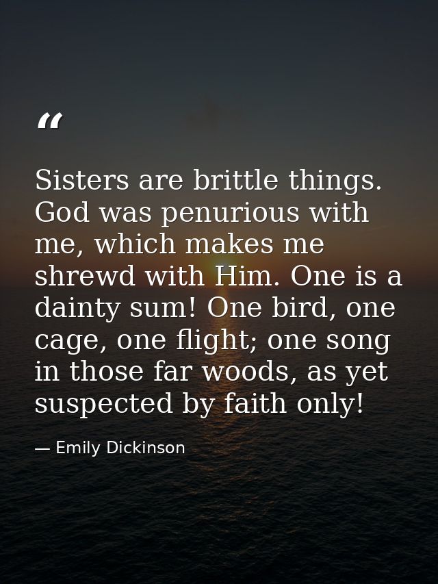 Sisters are brittle things. God was penurious with me, which makes me shrewd with Him. One is a dainty sum! One bird, on — Emily Dickinson