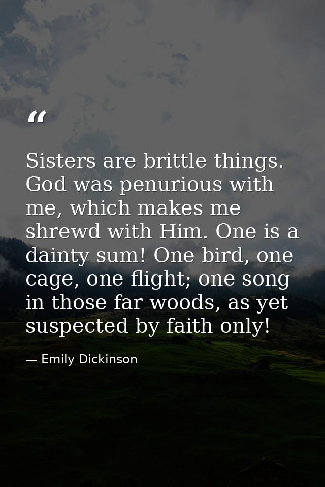 Sisters are brittle things. God was penurious with me, which makes me shrewd with Him. One is a dainty sum! One bird, on — Emily Dickinson