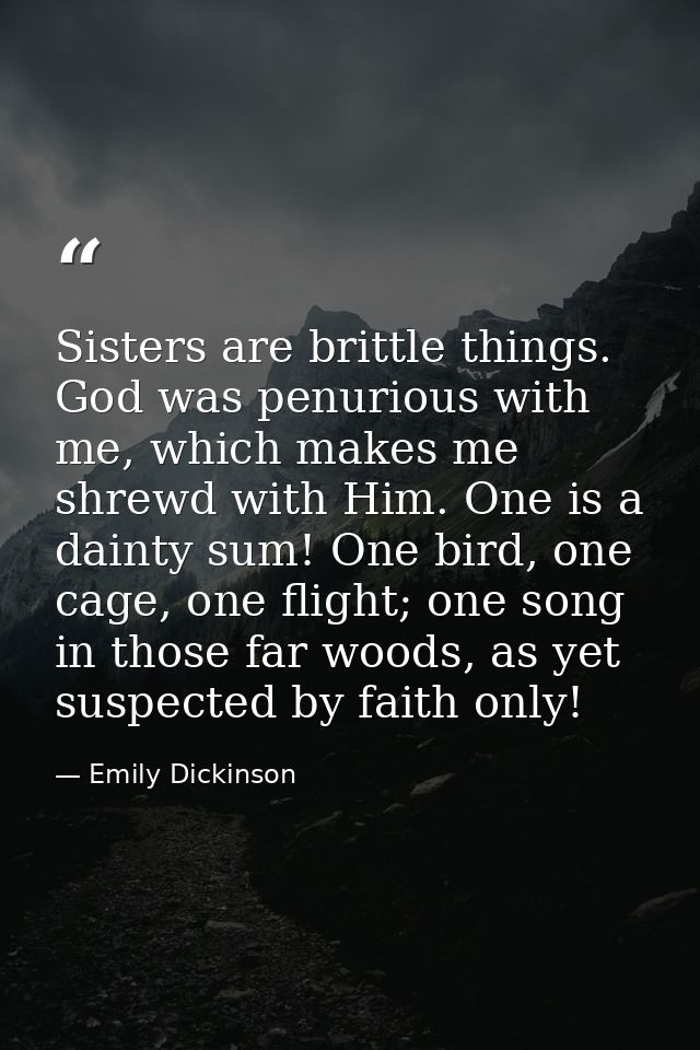 Sisters are brittle things. God was penurious with me, which makes me shrewd with Him. One is a dainty sum! One bird, on — Emily Dickinson