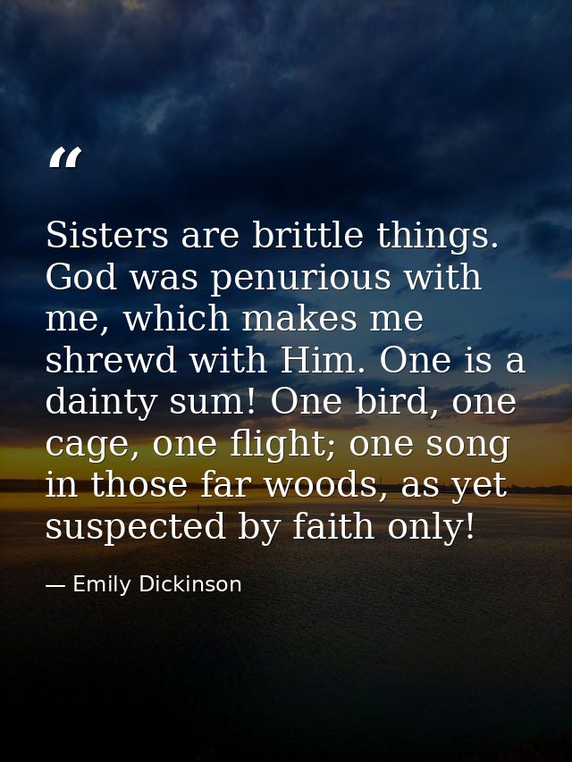 Sisters are brittle things. God was penurious with me, which makes me shrewd with Him. One is a dainty sum! One bird, on — Emily Dickinson
