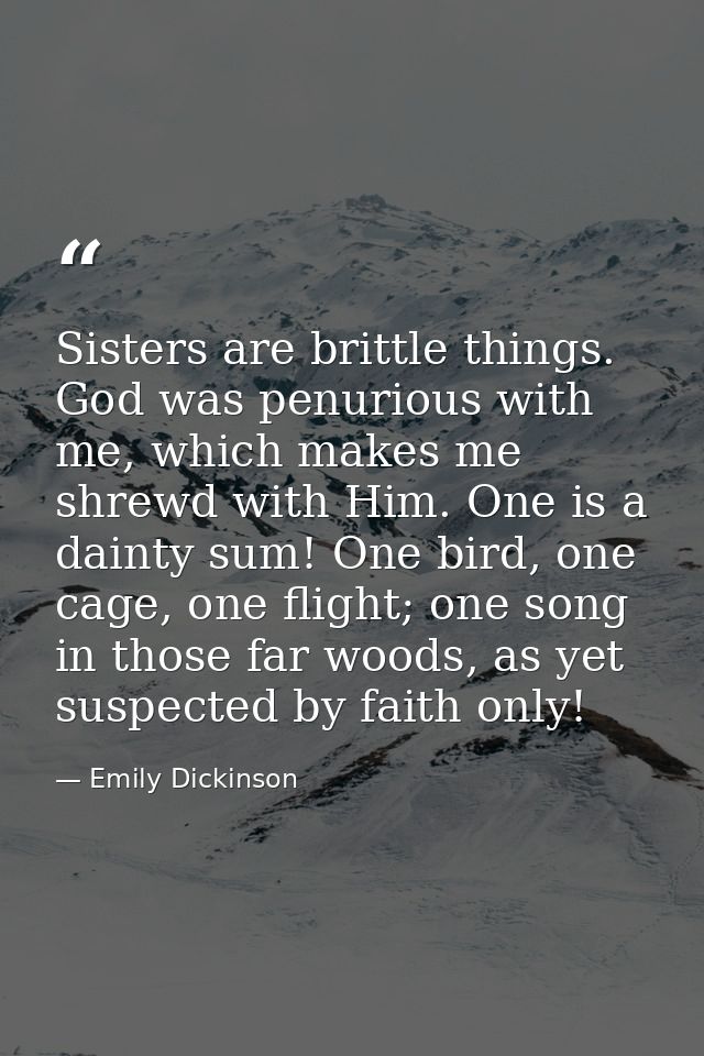 Sisters are brittle things. God was penurious with me, which makes me shrewd with Him. One is a dainty sum! One bird, on — Emily Dickinson