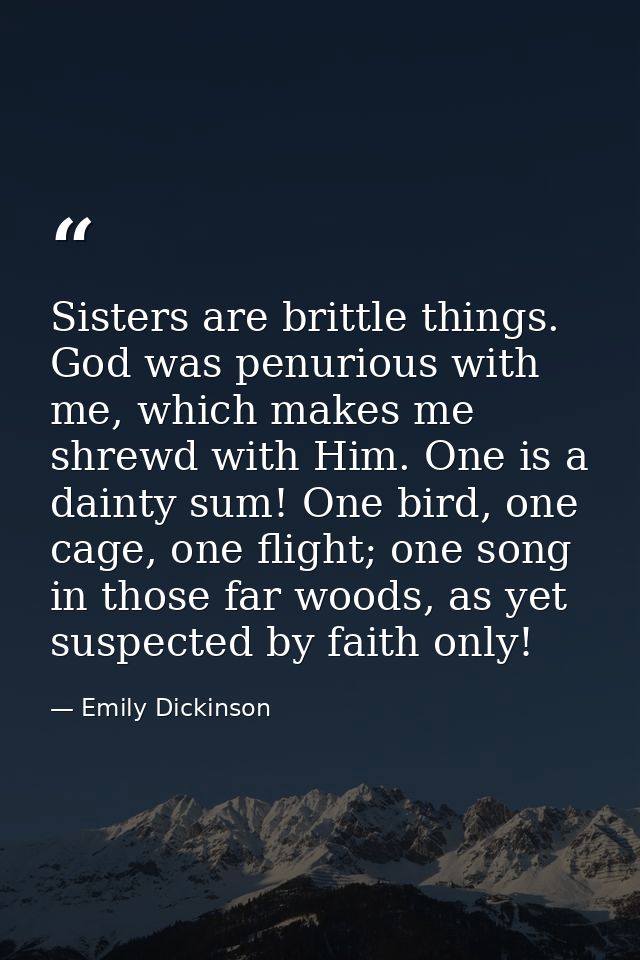 Sisters are brittle things. God was penurious with me, which makes me shrewd with Him. One is a dainty sum! One bird, on — Emily Dickinson