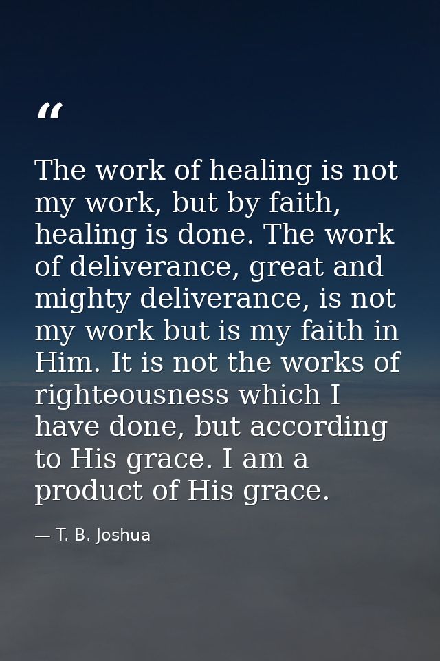 The work of healing is not my work, but by faith, healing is done. The work of deliverance, great and mighty deliverance — T. B. Joshua