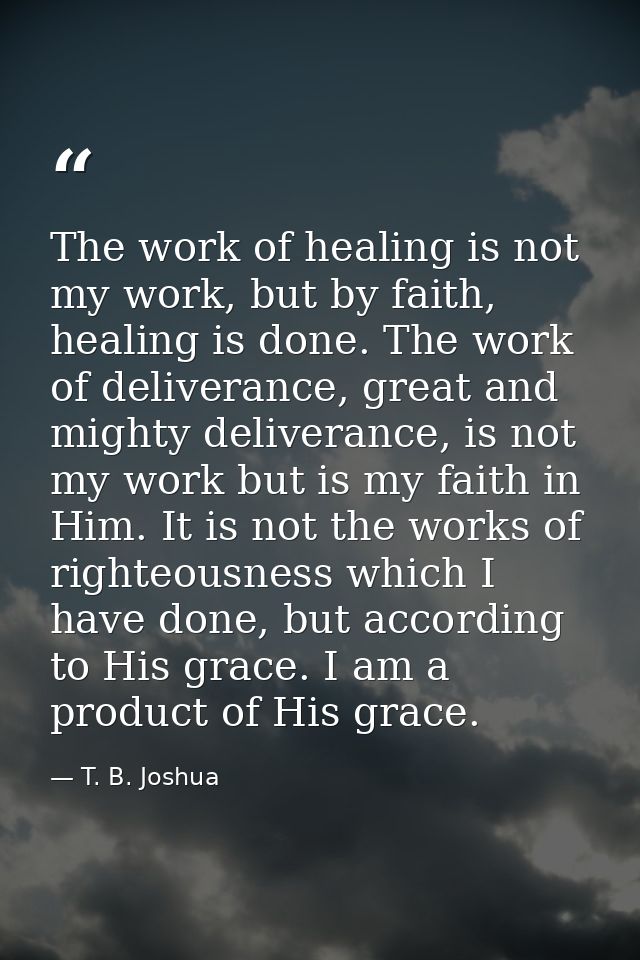 The work of healing is not my work, but by faith, healing is done. The work of deliverance, great and mighty deliverance — T. B. Joshua
