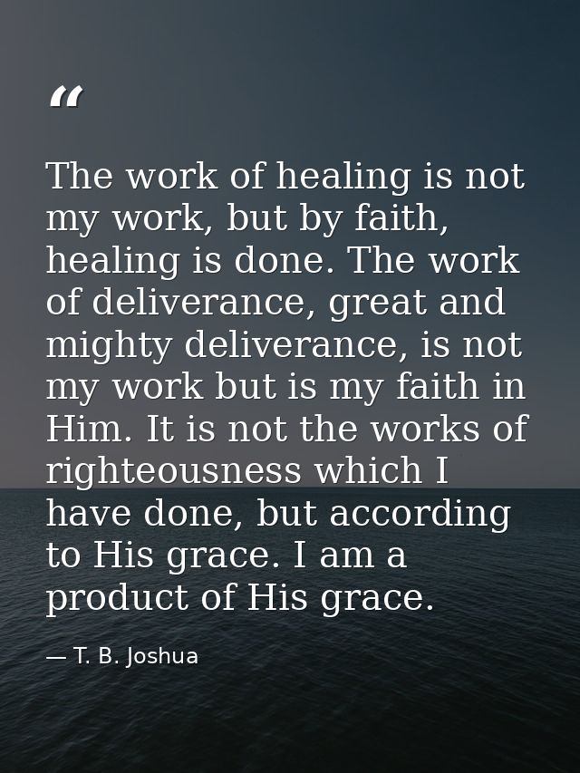The work of healing is not my work, but by faith, healing is done. The work of deliverance, great and mighty deliverance — T. B. Joshua